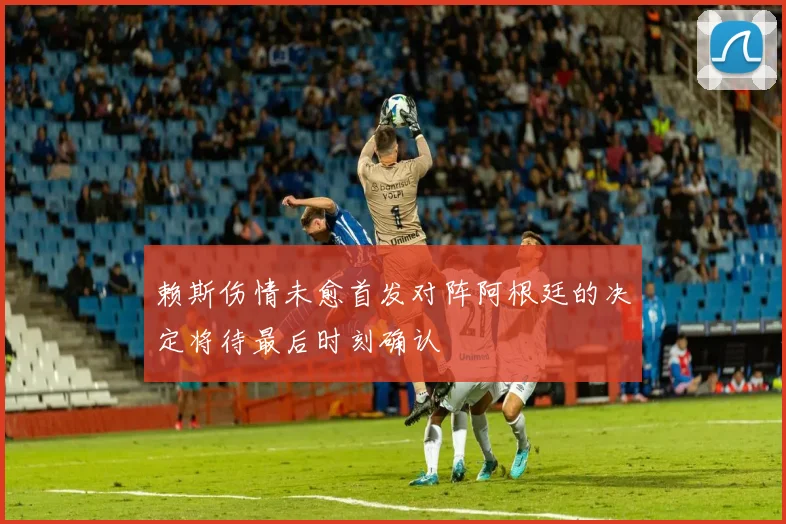 赖斯伤情未愈首发对阵阿根廷的决定将待最后时刻确认